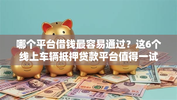 哪个平台借钱最容易通过?这6个线上车辆抵押贷款平台值得一试 哪个平台借钱最容易通过?这6个线上车辆抵押贷款平台值得一试