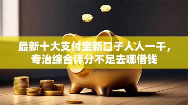 最新十大支付宝新口子人人一千,专治综合评分不足去哪借钱 最新十大支付宝新口子人人一千,专治综合评分不足去哪借钱