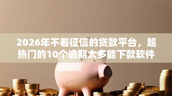 2026年不看征信的贷款平台,超热门的10个逾期太多能下款软件推荐 2026年不看征信的贷款平台,超热门的10个逾期太多能下款软件推荐