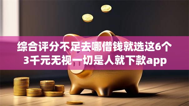 综合评分不足去哪借钱就选这6个3千元无视一切是人就下款app 综合评分不足去哪借钱就选这6个3千元无视一切是人就下款app