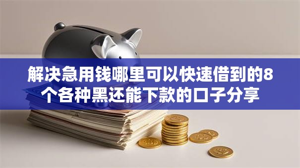 解决急用钱哪里可以快速借到的8个各种黑还能下款的口子分享 解决急用钱哪里可以快速借到的8个各种黑还能下款的口子分享