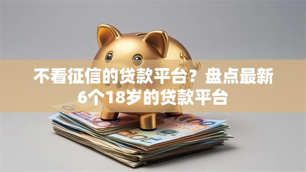 不看征信的贷款平台?盘点最新6个18岁的贷款平台 不看征信的贷款平台?盘点最新6个18岁的贷款平台