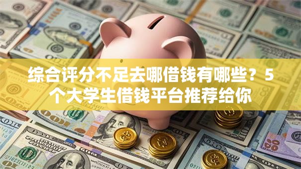 综合评分不足去哪借钱有哪些?5个大学生借钱平台推荐给你 综合评分不足去哪借钱有哪些?5个大学生借钱平台推荐给你