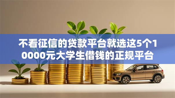 不看征信的贷款平台就选这5个10000元大学生借钱的正规平台 不看征信的贷款平台就选这5个10000元大学生借钱的正规平台