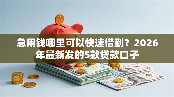 急用钱哪里可以快速借到?2026年最新发的5款贷款口子 急用钱哪里可以快速借到?2026年最新发的5款贷款口子