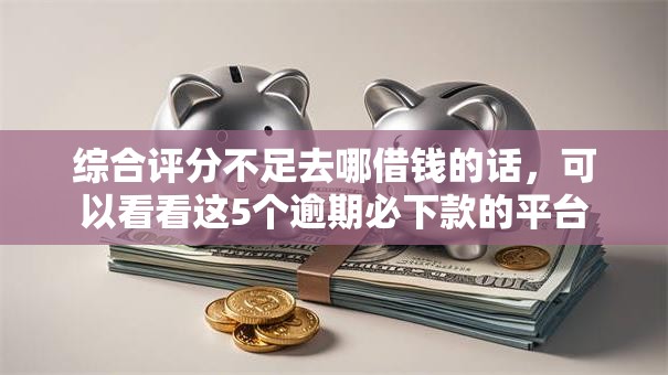 综合评分不足去哪借钱的话,可以看看这5个逾期必下款的平台 综合评分不足去哪借钱的话,可以看看这5个逾期必下款的平台