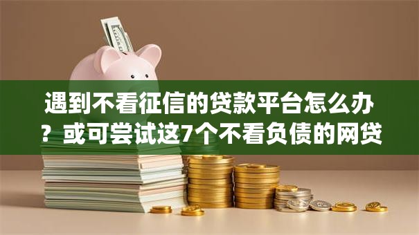 遇到不看征信的贷款平台怎么办？或可尝试这7个不看负债的网贷app