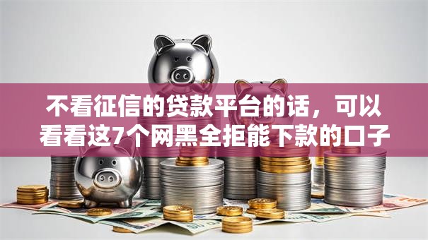 不看征信的贷款平台的话,可以看看这7个网黑全拒能下款的口子 不看征信的贷款平台的话,可以看看这7个网黑全拒能下款的口子