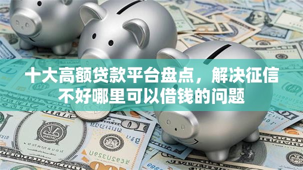 十大高额贷款平台盘点,解决征信不好哪里可以借钱的问题 十大高额贷款平台盘点,解决征信不好哪里可以借钱的问题