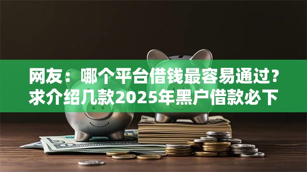 网友:哪个平台借钱最容易通过?求介绍几款2025年黑户借款必下口子 网友:哪个平台借钱最容易通过?求介绍几款2025年黑户借款必下口子