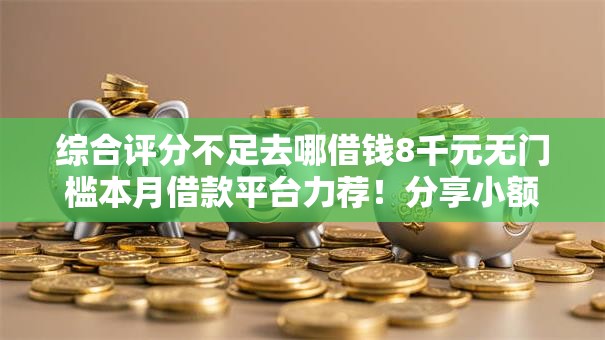 综合评分不足去哪借钱8千元无门槛本月借款平台力荐!分享小额网贷口子8千元无门槛借款 综合评分不足去哪借钱8千元无门槛本月借款平台力荐!分享小额网贷口子8千元无门槛借款