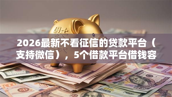 2026最新不看征信的贷款平台(支持微信),5个借款平台借钱容易通过无私分享 2026最新不看征信的贷款平台(支持微信),5个借款平台借钱容易通过无私分享