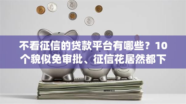 不看征信的贷款平台有哪些？10个貌似免审批、征信花居然都下款的app合集