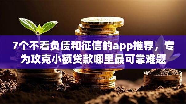 7个不看负债和征信的app推荐,专为攻克小额贷款哪里最可靠难题 7个不看负债和征信的app推荐,专为攻克小额贷款哪里最可靠难题