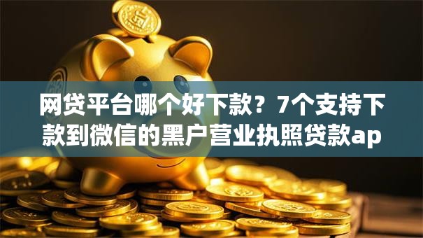 网贷平台哪个好下款?7个支持下款到微信的黑户营业执照贷款app口子 网贷平台哪个好下款?7个支持下款到微信的黑户营业执照贷款app口子