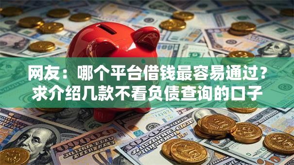网友:哪个平台借钱最容易通过?求介绍几款不看负债查询的口子 网友:哪个平台借钱最容易通过?求介绍几款不看负债查询的口子