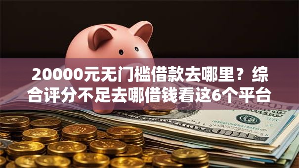 20000元无门槛借款去哪里?综合评分不足去哪借钱看这6个平台 20000元无门槛借款去哪里?综合评分不足去哪借钱看这6个平台