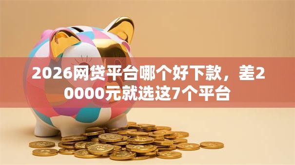2026网贷平台哪个好下款,差20000元就选这7个平台 2026网贷平台哪个好下款,差20000元就选这7个平台