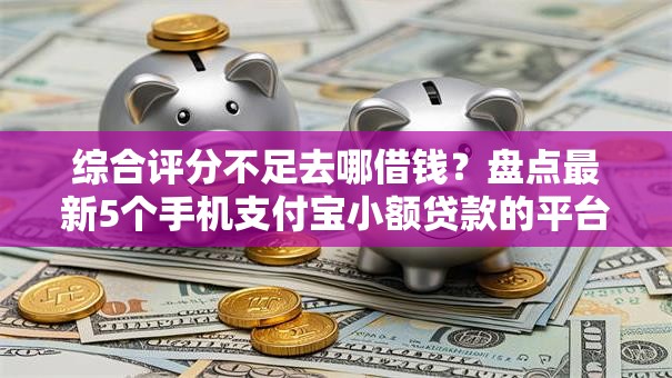 综合评分不足去哪借钱?盘点最新5个手机支付宝小额贷款的平台 综合评分不足去哪借钱?盘点最新5个手机支付宝小额贷款的平台