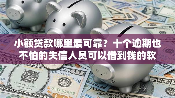 小额贷款哪里最可靠?十个逾期也不怕的失信人员可以借到钱的软件 小额贷款哪里最可靠?十个逾期也不怕的失信人员可以借到钱的软件