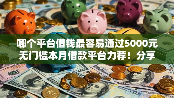 哪个平台借钱最容易通过5000元无门槛本月借款平台力荐!分享小额网贷口子5000元无门槛借款 哪个平台借钱最容易通过5000元无门槛本月借款平台力荐!分享小额网贷口子5000元无门槛借款