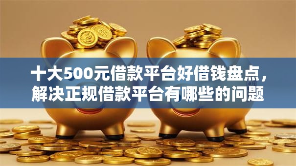 十大500元借款平台好借钱盘点,解决正规借款平台有哪些的问题 十大500元借款平台好借钱盘点,解决正规借款平台有哪些的问题