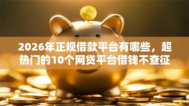 2026年正规借款平台有哪些,超热门的10个网贷平台借钱不查征信推荐 2026年正规借款平台有哪些,超热门的10个网贷平台借钱不查征信推荐