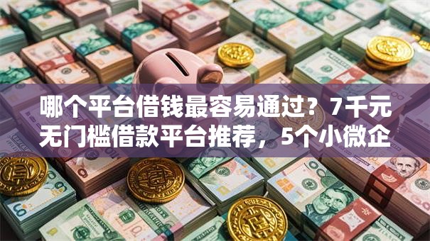 哪个平台借钱最容易通过?7千元无门槛借款平台推荐,5个小微企业贷款平台盘点 哪个平台借钱最容易通过?7千元无门槛借款平台推荐,5个小微企业贷款平台盘点