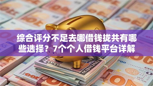 综合评分不足去哪借钱拢共有哪些选择?7个个人借钱平台详解 综合评分不足去哪借钱拢共有哪些选择?7个个人借钱平台详解