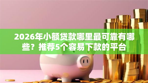 2026年小额贷款哪里最可靠有哪些?推荐5个容易下款的平台 2026年小额贷款哪里最可靠有哪些?推荐5个容易下款的平台