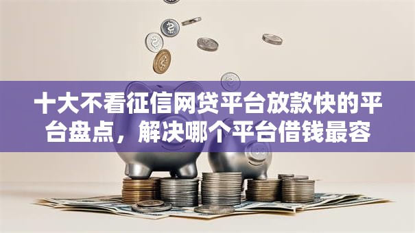 十大不看征信网贷平台放款快的平台盘点,解决哪个平台借钱最容易通过的问题 十大不看征信网贷平台放款快的平台盘点,解决哪个平台借钱最容易通过的问题
