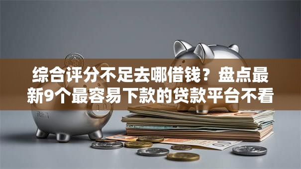 综合评分不足去哪借钱?盘点最新9个最容易下款的贷款平台不看征信 综合评分不足去哪借钱?盘点最新9个最容易下款的贷款平台不看征信