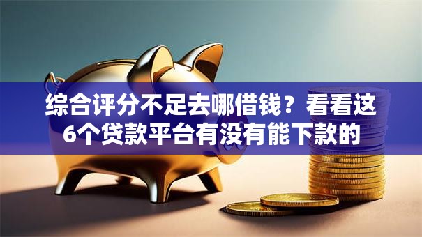 综合评分不足去哪借钱？看看这6个贷款平台有没有能下款的