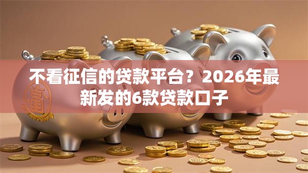 不看征信的贷款平台?2026年最新发的6款贷款口子 不看征信的贷款平台?2026年最新发的6款贷款口子