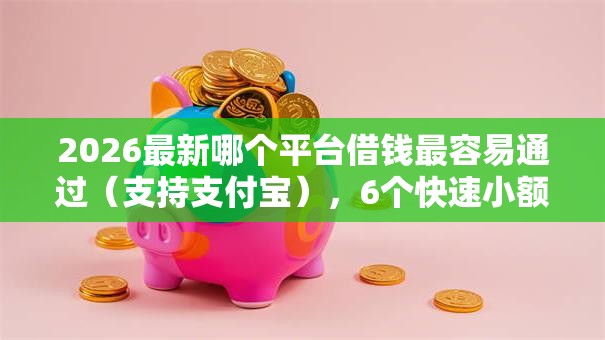 2026最新哪个平台借钱最容易通过(支持支付宝),6个快速小额贷款平台无私分享 2026最新哪个平台借钱最容易通过(支持支付宝),6个快速小额贷款平台无私分享