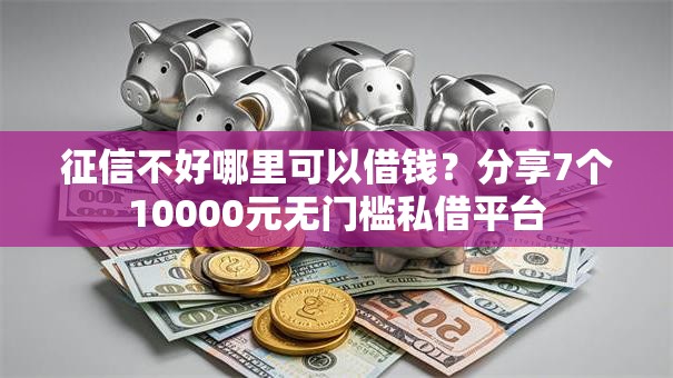 征信不好哪里可以借钱?分享7个10000元无门槛私借平台 征信不好哪里可以借钱?分享7个10000元无门槛私借平台