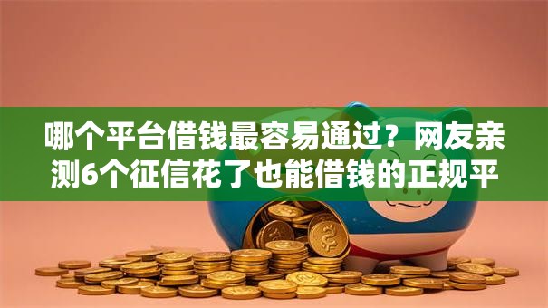 哪个平台借钱最容易通过?网友亲测6个征信花了也能借钱的正规平台盘点 哪个平台借钱最容易通过?网友亲测6个征信花了也能借钱的正规平台盘点