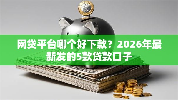 网贷平台哪个好下款?2026年最新发的5款贷款口子 网贷平台哪个好下款?2026年最新发的5款贷款口子