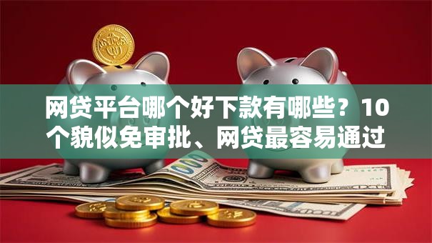 网贷平台哪个好下款有哪些?10个貌似免审批、网贷最容易通过的平台合集 网贷平台哪个好下款有哪些?10个貌似免审批、网贷最容易通过的平台合集