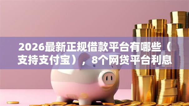 2026最新正规借款平台有哪些(支持支付宝),8个网贷平台利息排行无私分享 2026最新正规借款平台有哪些(支持支付宝),8个网贷平台利息排行无私分享