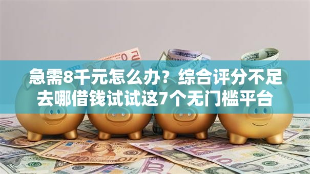 急需8千元怎么办?综合评分不足去哪借钱试试这7个无门槛平台 急需8千元怎么办?综合评分不足去哪借钱试试这7个无门槛平台