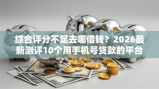 综合评分不足去哪借钱?2026最新测评10个用手机号贷款的平台 综合评分不足去哪借钱?2026最新测评10个用手机号贷款的平台