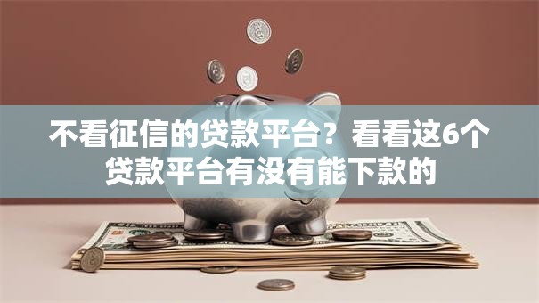 不看征信的贷款平台?看看这6个贷款平台有没有能下款的 不看征信的贷款平台?看看这6个贷款平台有没有能下款的