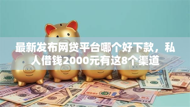 最新发布网贷平台哪个好下款,私人借钱2000元有这8个渠道 最新发布网贷平台哪个好下款,私人借钱2000元有这8个渠道