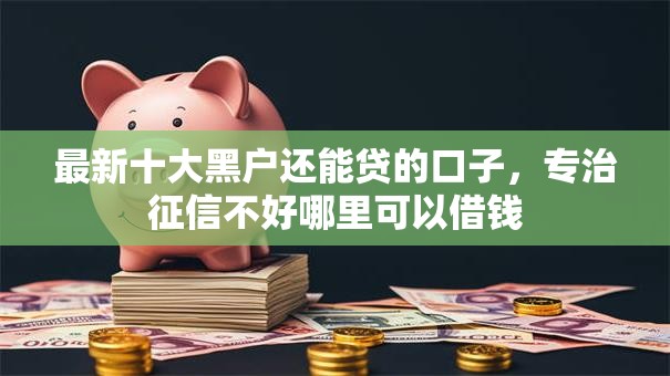 最新十大黑户还能贷的口子,专治征信不好哪里可以借钱 最新十大黑户还能贷的口子,专治征信不好哪里可以借钱