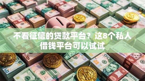 不看征信的贷款平台?这8个私人借钱平台可以试试 不看征信的贷款平台?这8个私人借钱平台可以试试