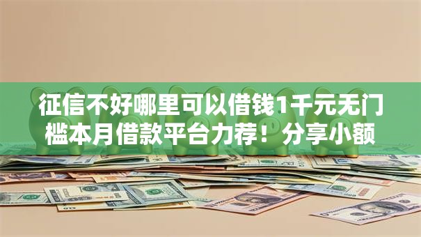 征信不好哪里可以借钱1千元无门槛本月借款平台力荐!分享小额网贷口子1千元无门槛借款 征信不好哪里可以借钱1千元无门槛本月借款平台力荐!分享小额网贷口子1千元无门槛借款