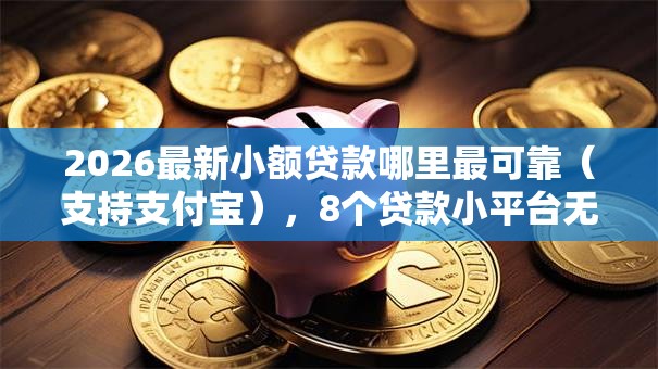 2026最新小额贷款哪里最可靠（支持支付宝），8个贷款小平台无私分享