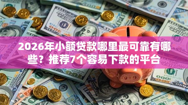 2026年小额贷款哪里最可靠有哪些?推荐7个容易下款的平台 2026年小额贷款哪里最可靠有哪些?推荐7个容易下款的平台