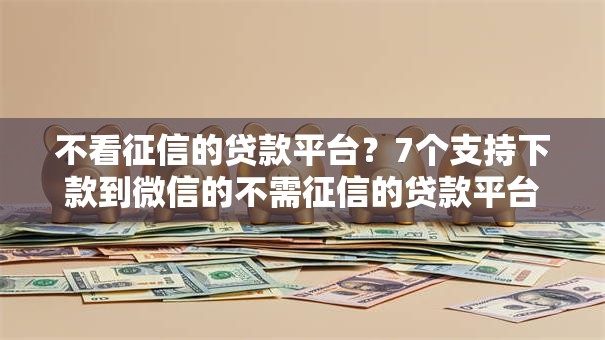 不看征信的贷款平台?7个支持下款到微信的不需征信的贷款平台 不看征信的贷款平台?7个支持下款到微信的不需征信的贷款平台